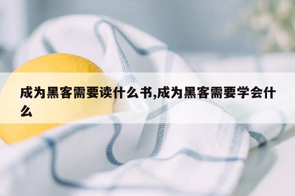 成为黑客需要读什么书,成为黑客需要学会什么