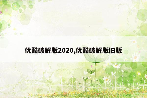 优酷破解版2020,优酷破解版旧版