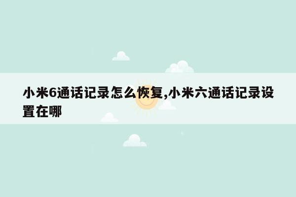 小米6通话记录怎么恢复,小米六通话记录设置在哪