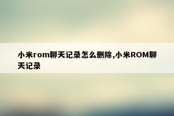 小米rom聊天记录怎么删除,小米ROM聊天记录