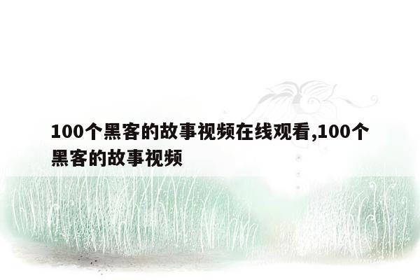 100个黑客的故事视频在线观看,100个黑客的故事视频