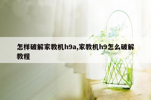 怎样破解家教机h9a,家教机h9怎么破解教程