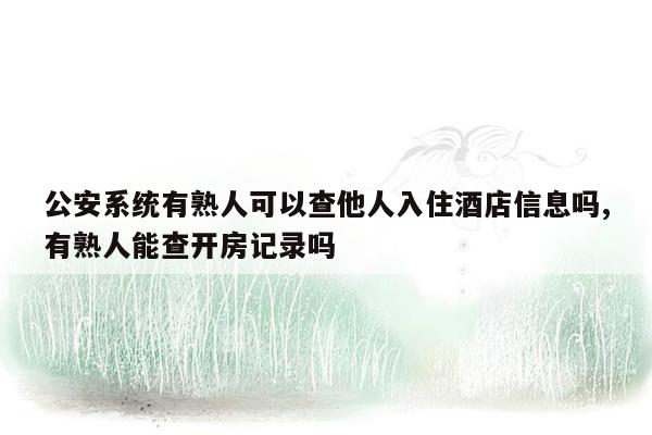 公安系统有熟人可以查他人入住酒店信息吗,有熟人能查开房记录吗