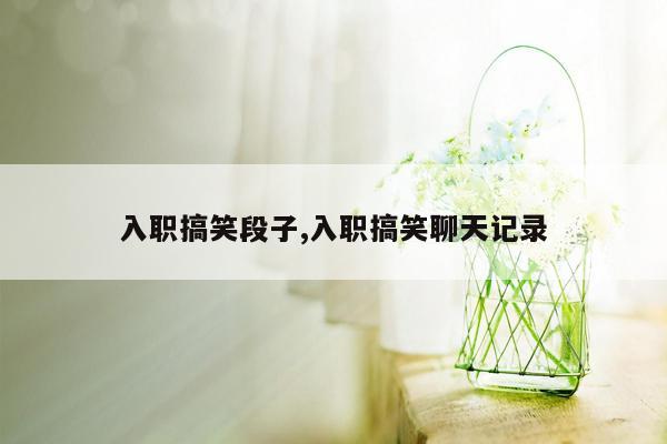 入职搞笑段子,入职搞笑聊天记录