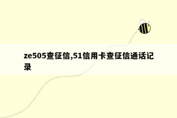 ze505查征信,51信用卡查征信通话记录