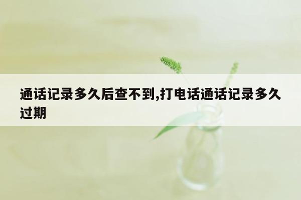 通话记录多久后查不到,打电话通话记录多久过期