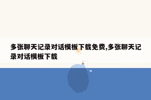 多张聊天记录对话模板下载免费,多张聊天记录对话模板下载