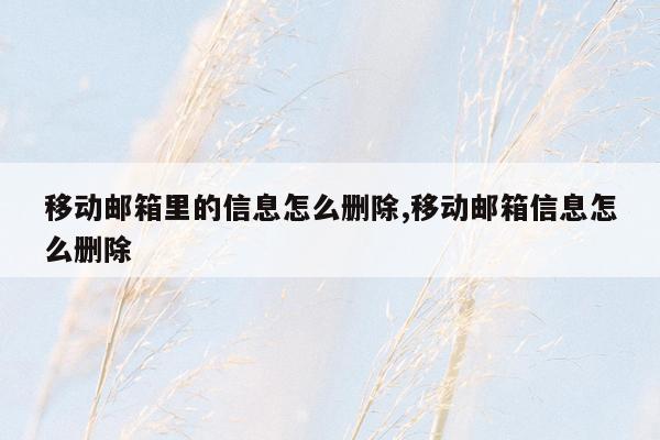 移动邮箱里的信息怎么删除,移动邮箱信息怎么删除