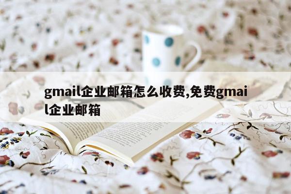 gmail企业邮箱怎么收费,免费gmail企业邮箱