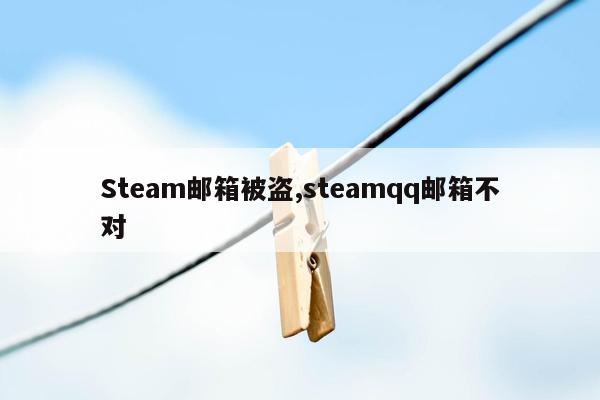 Steam邮箱被盗,steamqq邮箱不对