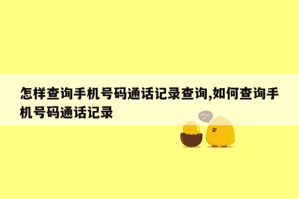 怎样查询手机号码通话记录查询,如何查询手机号码通话记录