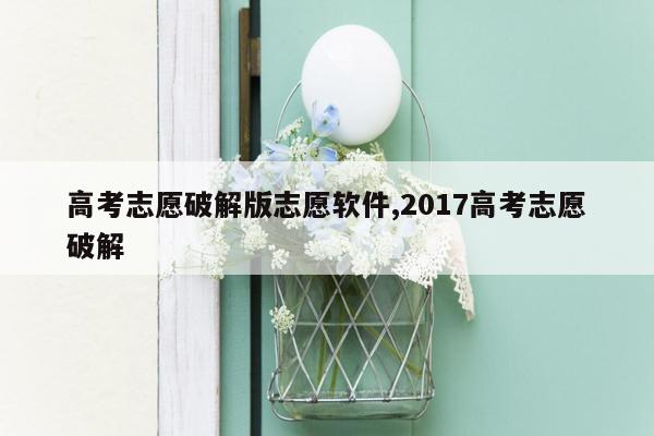 高考志愿破解版志愿软件,2017高考志愿破解