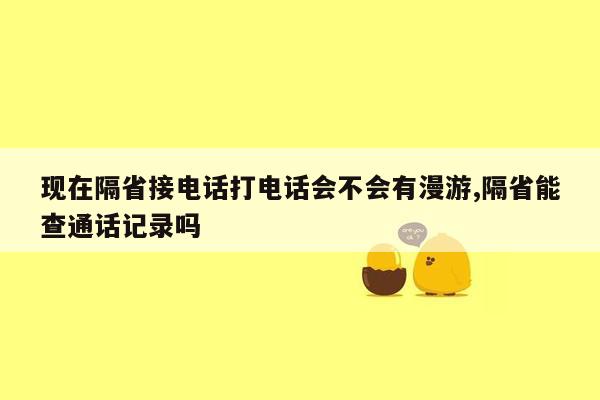 现在隔省接电话打电话会不会有漫游,隔省能查通话记录吗