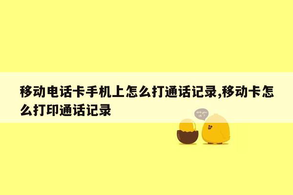 移动电话卡手机上怎么打通话记录,移动卡怎么打印通话记录