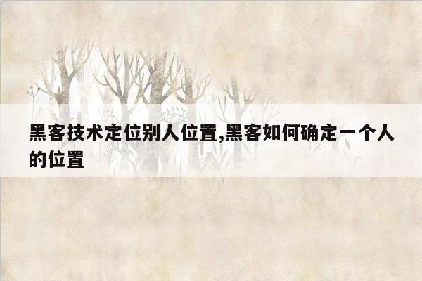 黑客技术定位别人位置,黑客如何确定一个人的位置