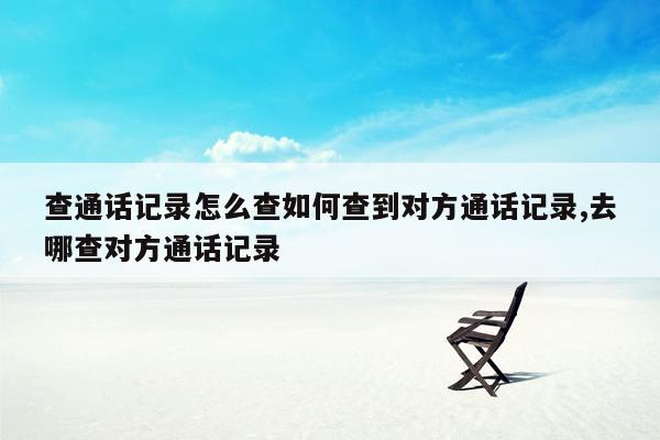 查通话记录怎么查如何查到对方通话记录,去哪查对方通话记录