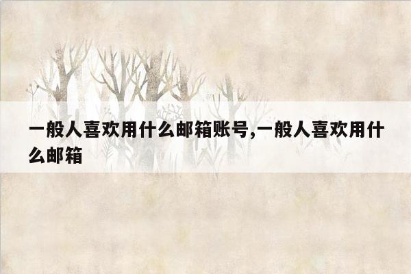 一般人喜欢用什么邮箱账号,一般人喜欢用什么邮箱