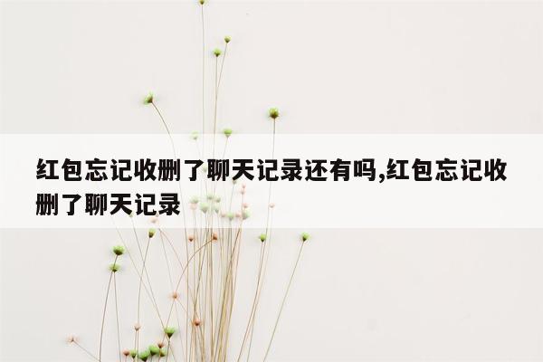 红包忘记收删了聊天记录还有吗,红包忘记收删了聊天记录