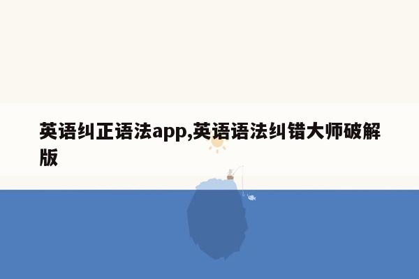 英语纠正语法app,英语语法纠错大师破解版