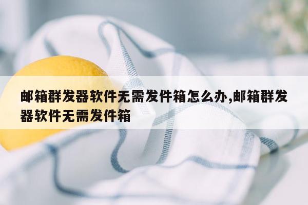 邮箱群发器软件无需发件箱怎么办,邮箱群发器软件无需发件箱