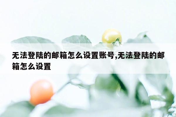 无法登陆的邮箱怎么设置账号,无法登陆的邮箱怎么设置