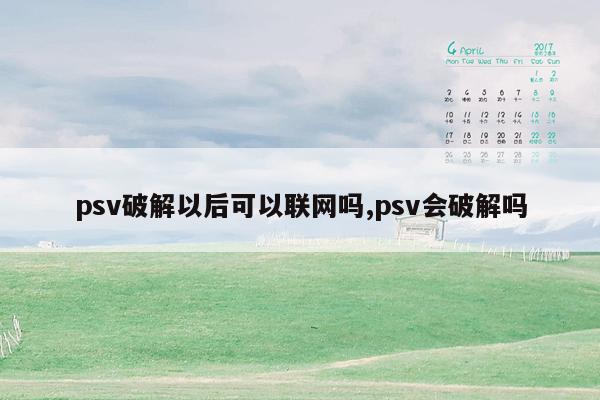 psv破解以后可以联网吗,psv会破解吗