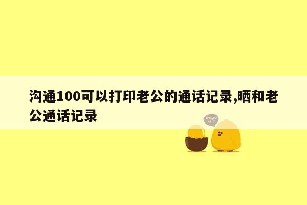 沟通100可以打印老公的通话记录,晒和老公通话记录