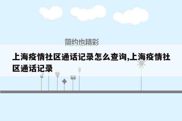 上海疫情社区通话记录怎么查询,上海疫情社区通话记录