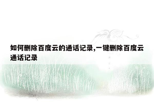 如何删除百度云的通话记录,一键删除百度云通话记录