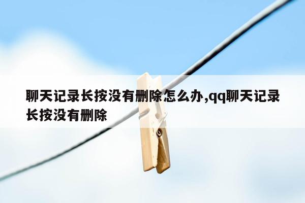 聊天记录长按没有删除怎么办,qq聊天记录长按没有删除