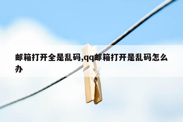 邮箱打开全是乱码,qq邮箱打开是乱码怎么办