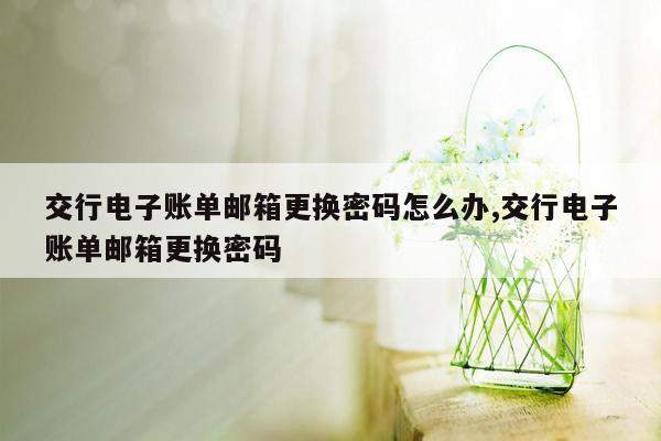 交行电子账单邮箱更换密码怎么办,交行电子账单邮箱更换密码