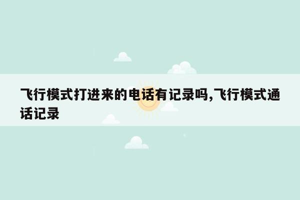 飞行模式打进来的电话有记录吗,飞行模式通话记录