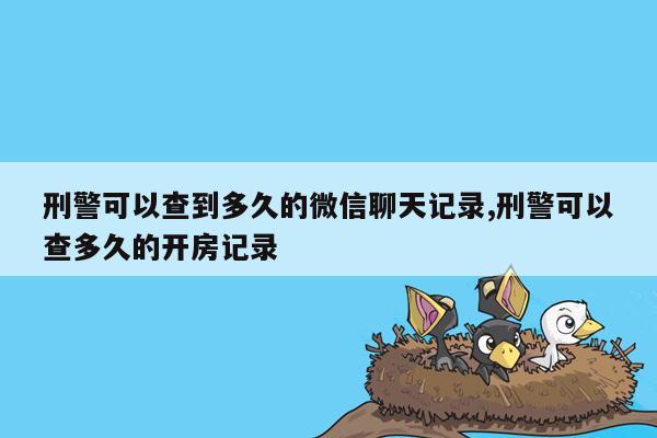 刑警可以查到多久的微信聊天记录,刑警可以查多久的开房记录