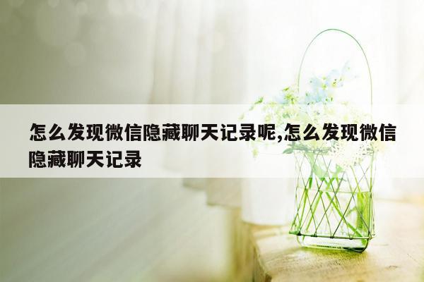 怎么发现微信隐藏聊天记录呢,怎么发现微信隐藏聊天记录