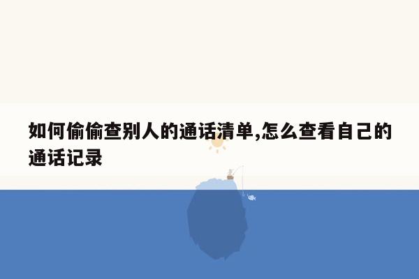 如何偷偷查别人的通话清单,怎么查看自己的通话记录