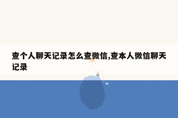 查个人聊天记录怎么查微信,查本人微信聊天记录