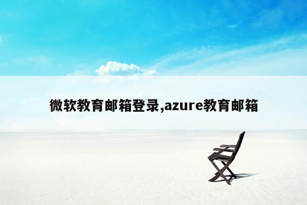 微软教育邮箱登录,azure教育邮箱