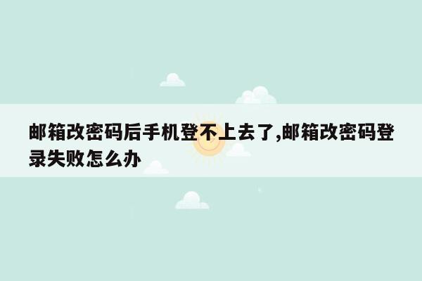 邮箱改密码后手机登不上去了,邮箱改密码登录失败怎么办