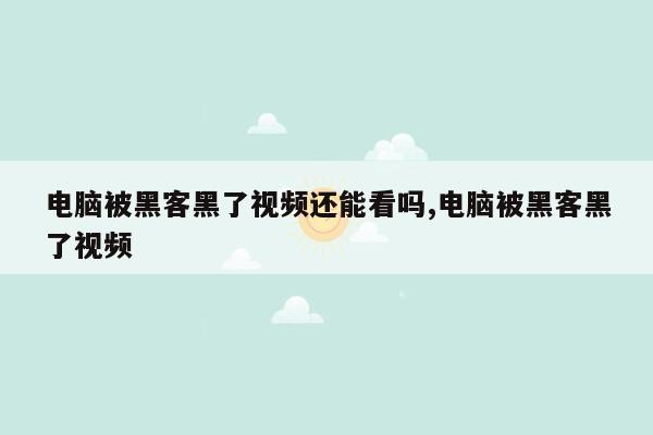 电脑被黑客黑了视频还能看吗,电脑被黑客黑了视频