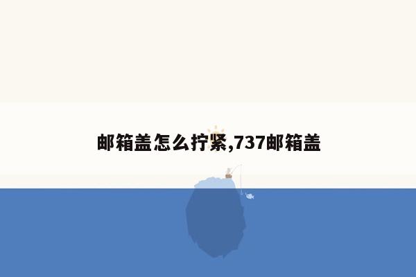 邮箱盖怎么拧紧,737邮箱盖