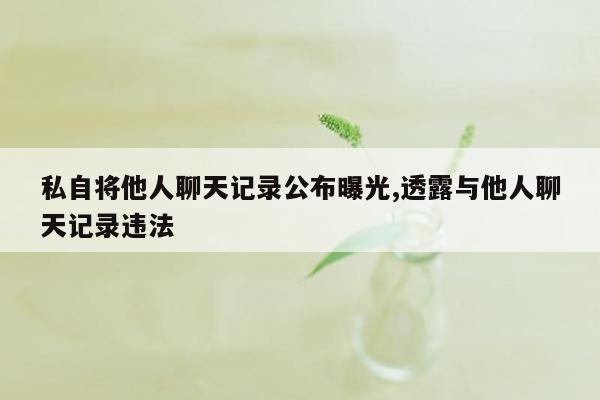 私自将他人聊天记录公布曝光,透露与他人聊天记录违法