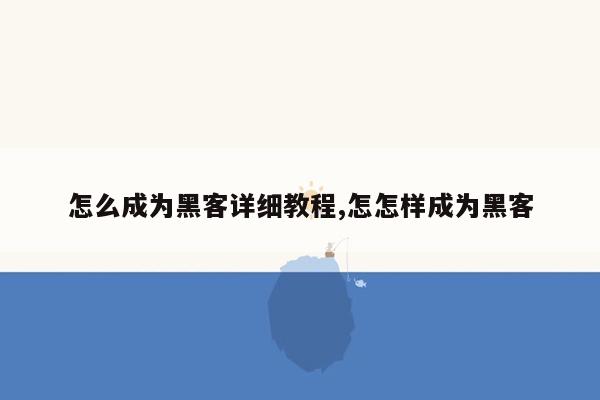 怎么成为黑客详细教程,怎怎样成为黑客