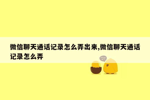 微信聊天通话记录怎么弄出来,微信聊天通话记录怎么弄