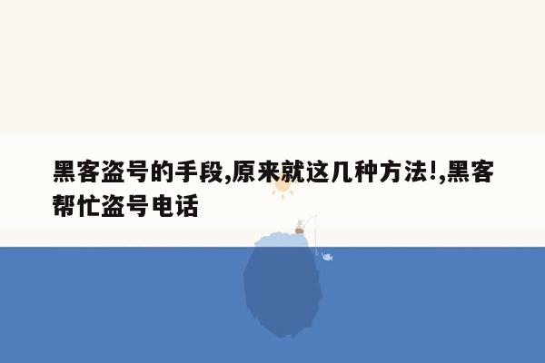 黑客盗号的手段,原来就这几种方法!,黑客帮忙盗号电话