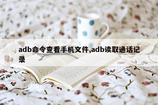 adb命令查看手机文件,adb读取通话记录