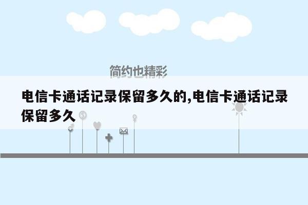 电信卡通话记录保留多久的,电信卡通话记录保留多久