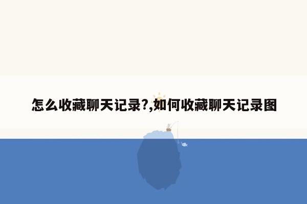 怎么收藏聊天记录?,如何收藏聊天记录图