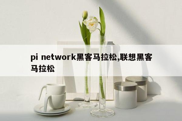 pi network黑客马拉松,联想黑客马拉松