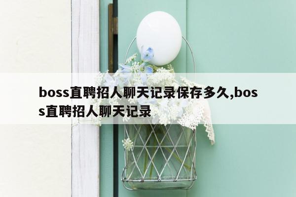 boss直聘招人聊天记录保存多久,boss直聘招人聊天记录